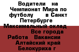 Водители D на Чемпионат Мира по футболу 2018 в Санкт-Петербурге › Максимальный оклад ­ 122 000 - Все города Работа » Вакансии   . Алтайский край,Белокуриха г.